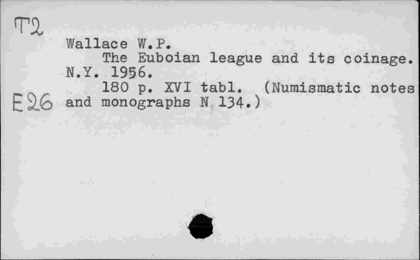 ﻿та
Wallace W.P.
The Euboian league and its coinage. N.Y. 1956.
180 p. XVI tabl. (Numismatic notes EjzG an^ monographs N 134.)